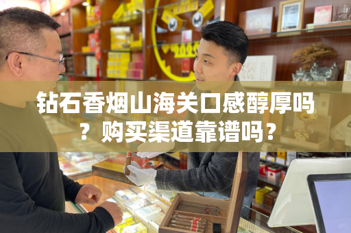 钻石香烟山海关口感醇厚吗？购买渠道靠谱吗？